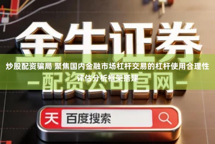 炒股配资骗局 聚焦国内金融市场杠杆交易的杠杆使用合理性评估分析框架搭建