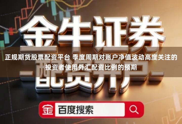 正规期货股票配资平台 季度周期对账户净值波动高度关注的投资者使用外汇配资比例的预期