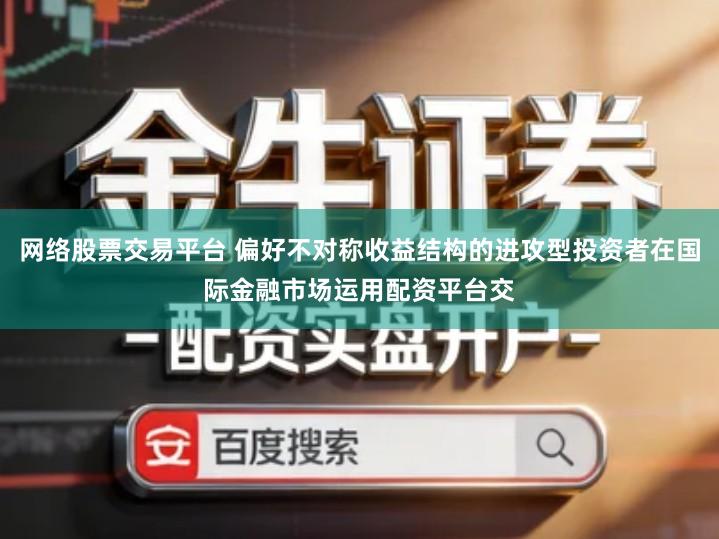 网络股票交易平台 偏好不对称收益结构的进攻型投资者在国际金融市场运用配资平台交