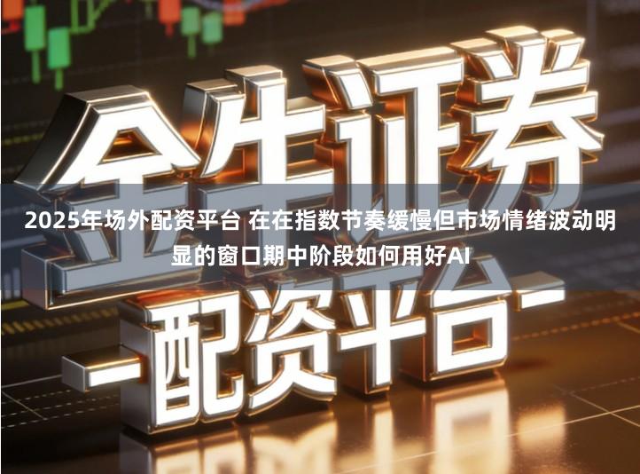 2025年场外配资平台 在在指数节奏缓慢但市场情绪波动明显的窗口期中阶段如何用好AI