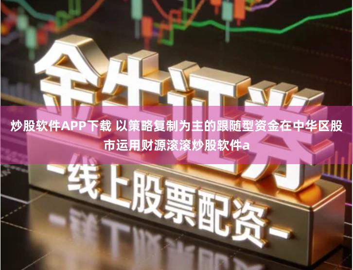 炒股软件APP下载 以策略复制为主的跟随型资金在中华区股市运用财源滚滚炒股软件a