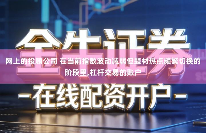 网上的投顾公司 在当前指数波动减弱但题材热点频繁切换的阶段里,杠杆交易的账户