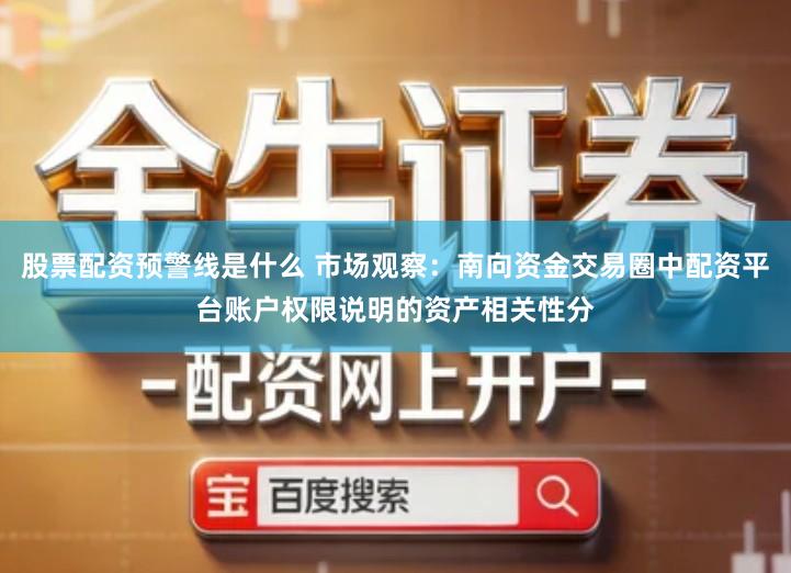 股票配资预警线是什么 市场观察：南向资金交易圈中配资平台账户权限说明的资产相关性分
