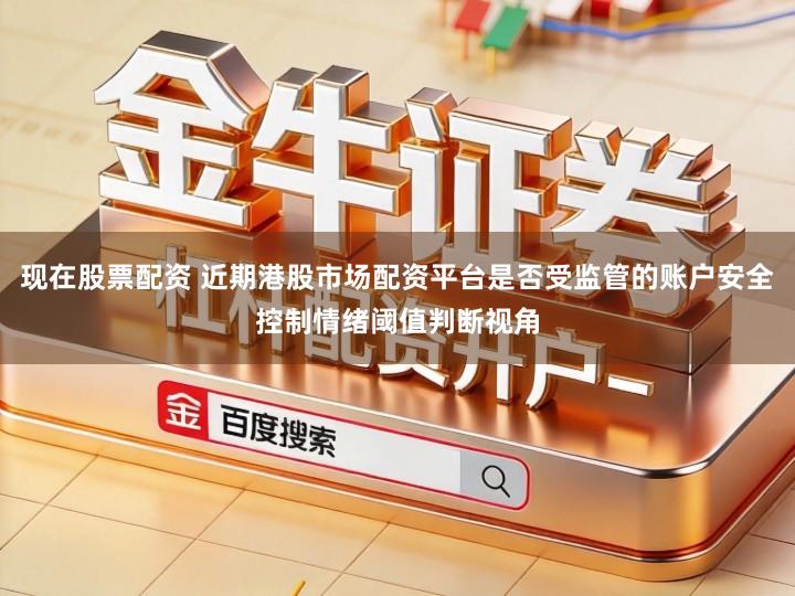 现在股票配资 近期港股市场配资平台是否受监管的账户安全控制情绪阈值判断视角