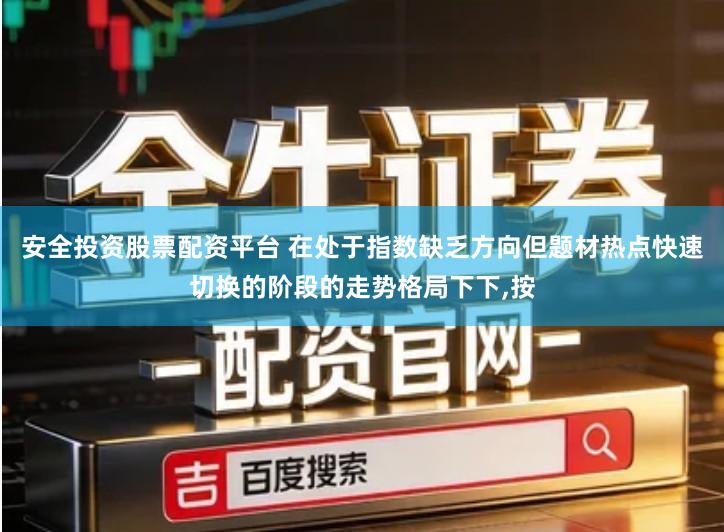 安全投资股票配资平台 在处于指数缺乏方向但题材热点快速切换的阶段的走势格局下下,按